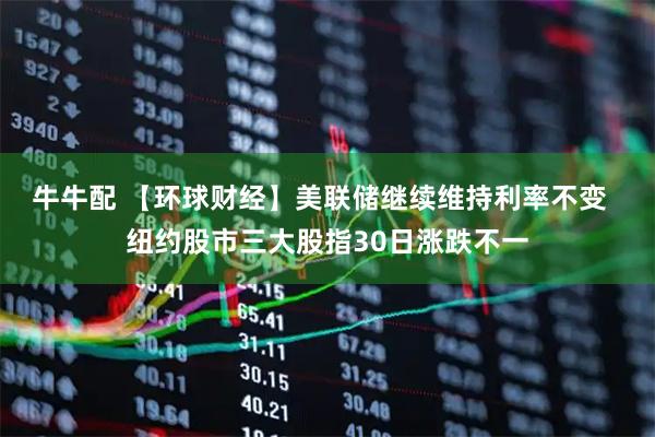 牛牛配 【环球财经】美联储继续维持利率不变 纽约股市三大股指30日涨跌不一