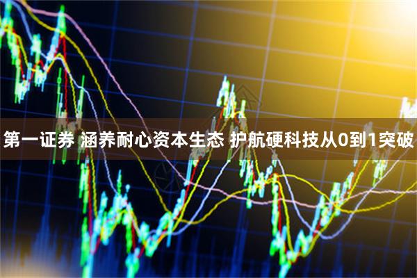 第一证券 涵养耐心资本生态 护航硬科技从0到1突破