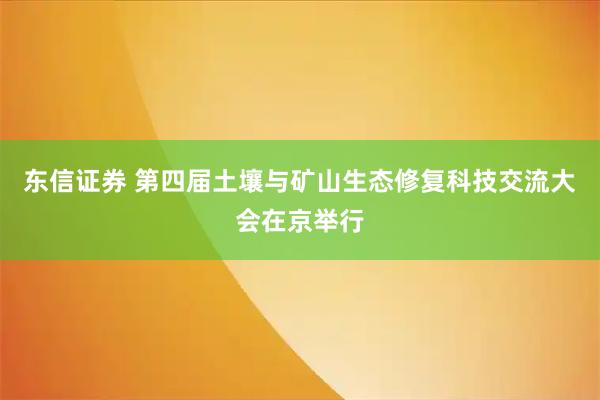 东信证券 第四届土壤与矿山生态修复科技交流大会在京举行