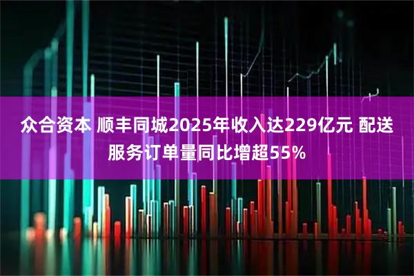 众合资本 顺丰同城2025年收入达229亿元 配送服务订单量同比增超55%
