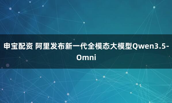 申宝配资 阿里发布新一代全模态大模型Qwen3.5-Omni