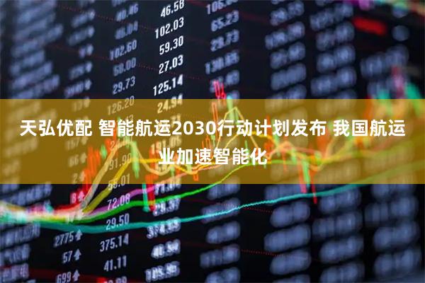 天弘优配 智能航运2030行动计划发布 我国航运业加速智能化