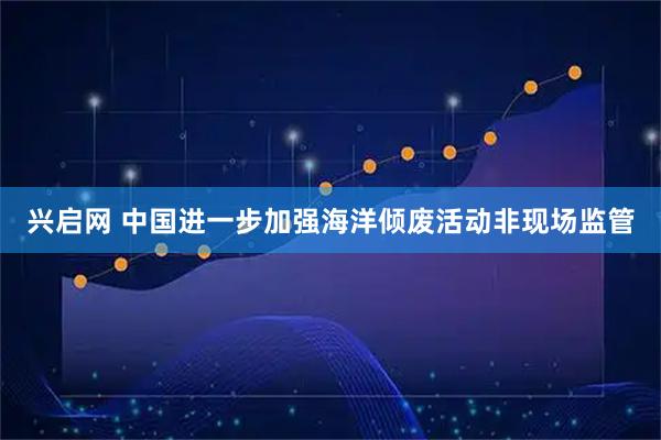 兴启网 中国进一步加强海洋倾废活动非现场监管