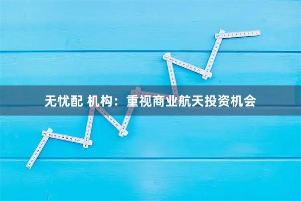 无忧配 机构：重视商业航天投资机会