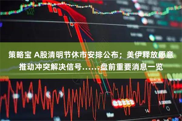 策略宝 A股清明节休市安排公布；美伊释放愿意推动冲突解决信号……盘前重要消息一览