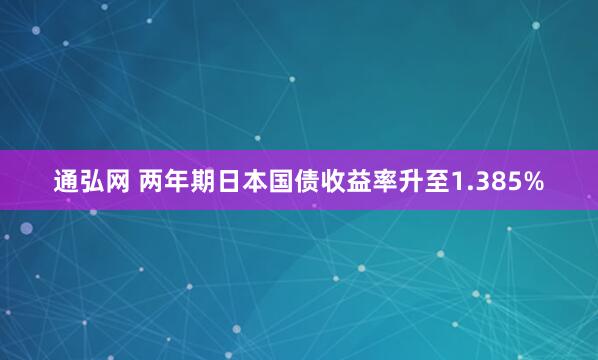 通弘网 两年期日本国债收益率升至1.385%