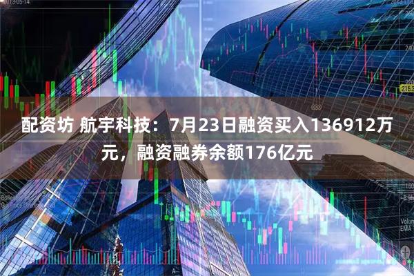 配资坊 航宇科技：7月23日融资买入136912万元，融资融券余额176亿元