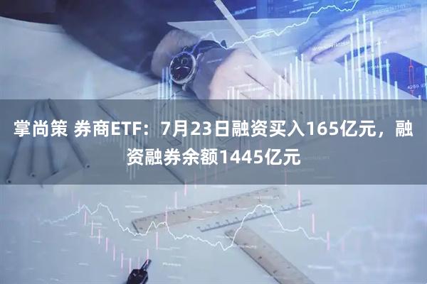 掌尚策 券商ETF：7月23日融资买入165亿元，融资融券余额1445亿元