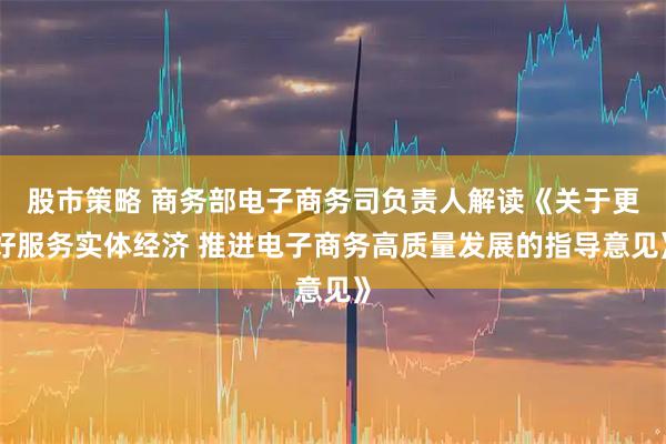 股市策略 商务部电子商务司负责人解读《关于更好服务实体经济 推进电子商务高质量发展的指导意见》