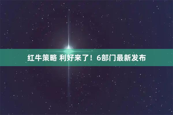 红牛策略 利好来了！6部门最新发布