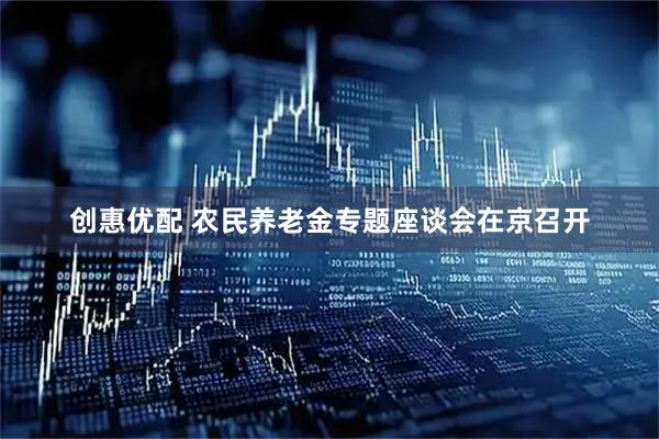 创惠优配 农民养老金专题座谈会在京召开