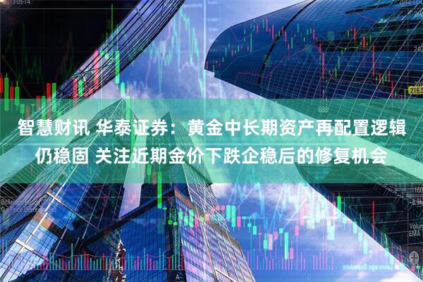 智慧财讯 华泰证券：黄金中长期资产再配置逻辑仍稳固 关注近期金价下跌企稳后的修复机会
