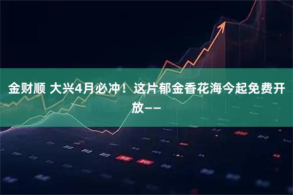 金财顺 大兴4月必冲！这片郁金香花海今起免费开放——